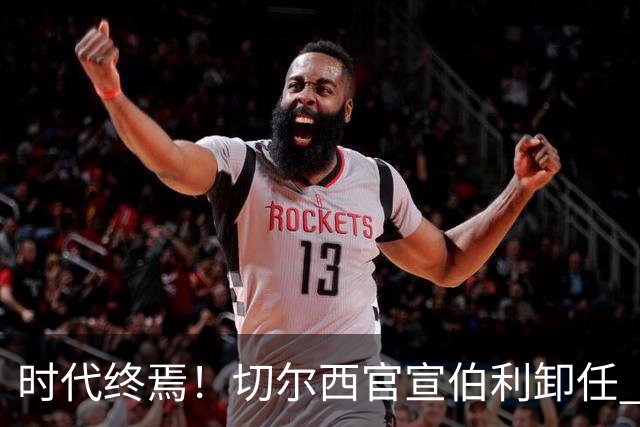 时代终焉！切尔西官宣伯利卸任 清湖资本已完全控制
